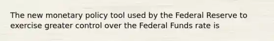 The new <a href='https://www.questionai.com/knowledge/kEE0G7Llsx-monetary-policy' class='anchor-knowledge'>monetary policy</a> tool used by the Federal Reserve to exercise greater control over the Federal Funds rate is