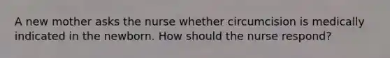 A new mother asks the nurse whether circumcision is medically indicated in the newborn. How should the nurse respond?