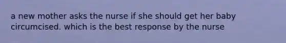 a new mother asks the nurse if she should get her baby circumcised. which is the best response by the nurse