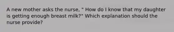 A new mother asks the nurse, " How do I know that my daughter is getting enough breast milk?" Which explanation should the nurse provide?