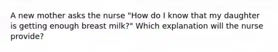 A new mother asks the nurse "How do I know that my daughter is getting enough breast milk?" Which explanation will the nurse provide?