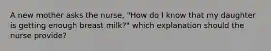 A new mother asks the nurse, "How do I know that my daughter is getting enough breast milk?" which explanation should the nurse provide?