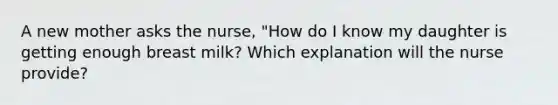 A new mother asks the nurse, "How do I know my daughter is getting enough breast milk? Which explanation will the nurse provide?