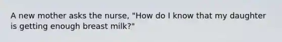 A new mother asks the nurse, "How do I know that my daughter is getting enough breast milk?"