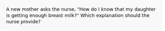 A new mother asks the nurse, "How do I know that my daughter is getting enough breast milk?" Which explanation should the nurse provide?