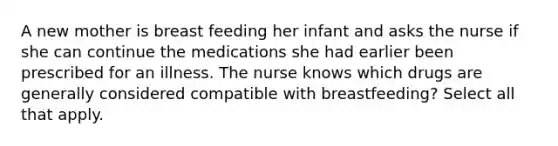 A new mother is breast feeding her infant and asks the nurse if she can continue the medications she had earlier been prescribed for an illness. The nurse knows which drugs are generally considered compatible with breastfeeding? Select all that apply.