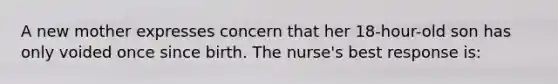 A new mother expresses concern that her 18-hour-old son has only voided once since birth. The nurse's best response is: