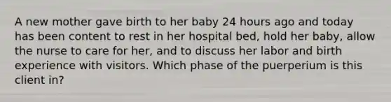 A new mother gave birth to her baby 24 hours ago and today has been content to rest in her hospital bed, hold her baby, allow the nurse to care for her, and to discuss her labor and birth experience with visitors. Which phase of the puerperium is this client in?