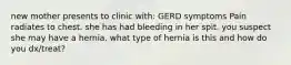 new mother presents to clinic with: GERD symptoms Pain radiates to chest. she has had bleeding in her spit. you suspect she may have a hernia. what type of hernia is this and how do you dx/treat?