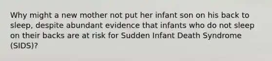 Why might a new mother not put her infant son on his back to sleep, despite abundant evidence that infants who do not sleep on their backs are at risk for Sudden Infant Death Syndrome (SIDS)?