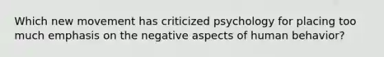 Which new movement has criticized psychology for placing too much emphasis on the negative aspects of human behavior?