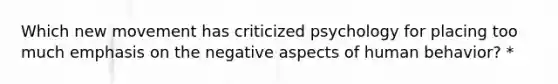 Which new movement has criticized psychology for placing too much emphasis on the negative aspects of human behavior? *