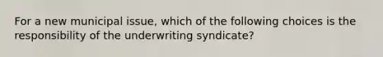 For a new municipal issue, which of the following choices is the responsibility of the underwriting syndicate?