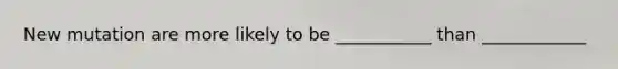 New mutation are more likely to be ___________ than ____________