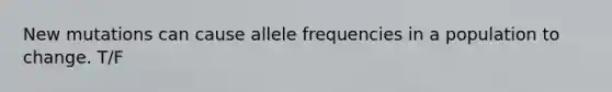 New mutations can cause allele frequencies in a population to change. T/F