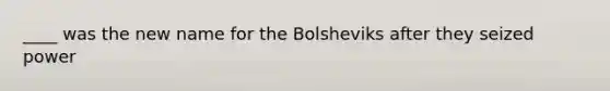 ____ was the new name for the Bolsheviks after they seized power