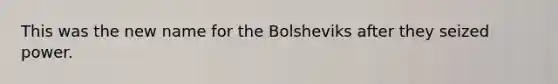 This was the new name for the Bolsheviks after they seized power.