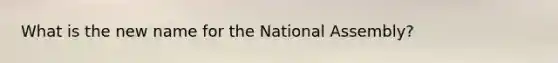 What is the new name for the National Assembly?