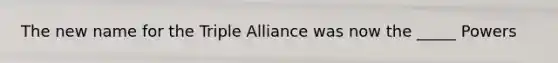 The new name for the Triple Alliance was now the _____ Powers