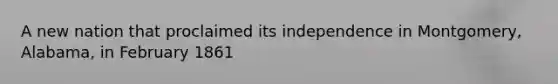 A new nation that proclaimed its independence in Montgomery, Alabama, in February 1861