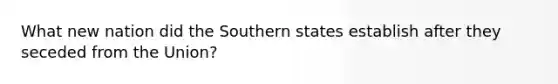 What new nation did the Southern states establish after they seceded from the Union?