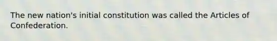 The new nation's initial constitution was called the Articles of Confederation.