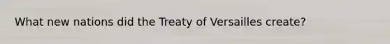 What new nations did the Treaty of Versailles create?