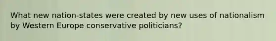 What new nation-states were created by new uses of nationalism by Western Europe conservative politicians?