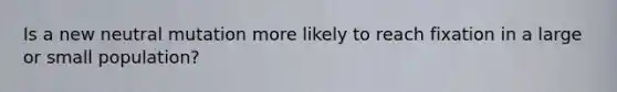 Is a new neutral mutation more likely to reach fixation in a large or small population?