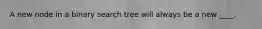 A new node in a binary search tree will always be a new ____.