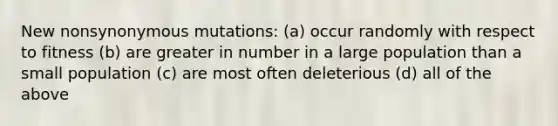 New nonsynonymous mutations: (a) occur randomly with respect to fitness (b) are greater in number in a large population than a small population (c) are most often deleterious (d) all of the above