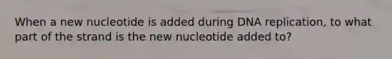 When a new nucleotide is added during DNA replication, to what part of the strand is the new nucleotide added to?