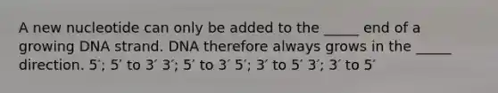 A new nucleotide can only be added to the _____ end of a growing DNA strand. DNA therefore always grows in the _____ direction. 5′; 5′ to 3′ 3′; 5′ to 3′ 5′; 3′ to 5′ 3′; 3′ to 5′