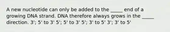 A new nucleotide can only be added to the _____ end of a growing DNA strand. DNA therefore always grows in the _____ direction. 3'; 5' to 3' 5'; 5' to 3' 5'; 3' to 5' 3'; 3' to 5'