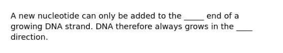 A new nucleotide can only be added to the _____ end of a growing DNA strand. DNA therefore always grows in the ____ direction.