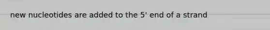 new nucleotides are added to the 5' end of a strand
