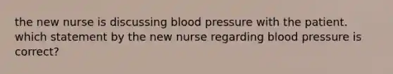 the new nurse is discussing blood pressure with the patient. which statement by the new nurse regarding blood pressure is correct?