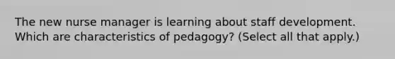 The new nurse manager is learning about staff development. Which are characteristics of pedagogy? (Select all that apply.)