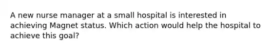 A new nurse manager at a small hospital is interested in achieving Magnet status. Which action would help the hospital to achieve this goal?