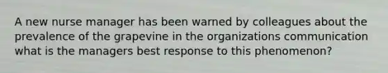 A new nurse manager has been warned by colleagues about the prevalence of the grapevine in the organizations communication what is the managers best response to this phenomenon?