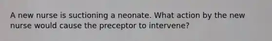 A new nurse is suctioning a neonate. What action by the new nurse would cause the preceptor to intervene?