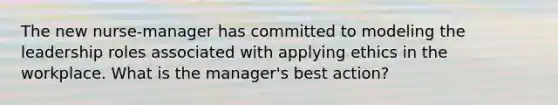 The new nurse-manager has committed to modeling the leadership roles associated with applying ethics in the workplace. What is the manager's best action?