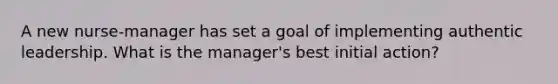 A new nurse-manager has set a goal of implementing authentic leadership. What is the manager's best initial action?