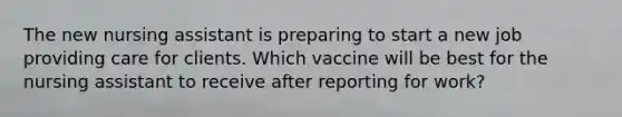 The new nursing assistant is preparing to start a new job providing care for clients. Which vaccine will be best for the nursing assistant to receive after reporting for work?