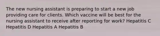 The new nursing assistant is preparing to start a new job providing care for clients. Which vaccine will be best for the nursing assistant to receive after reporting for work? Hepatitis C Hepatitis D Hepatitis A Hepatitis B