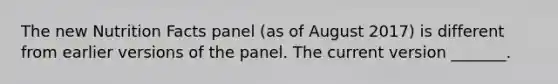 The new Nutrition Facts panel (as of August 2017) is different from earlier versions of the panel. The current version _______.