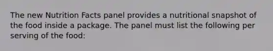 The new Nutrition Facts panel provides a nutritional snapshot of the food inside a package. The panel must list the following per serving of the food: