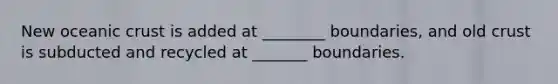 New oceanic crust is added at ________ boundaries, and old crust is subducted and recycled at _______ boundaries.