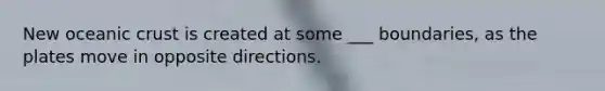 New oceanic crust is created at some ___ boundaries, as the plates move in opposite directions.