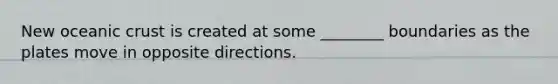 New oceanic crust is created at some ________ boundaries as the plates move in opposite directions.